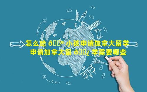 怎么给 🐺 小孩申请加拿大留学 申请加拿大留 🌿 学需要哪些条件